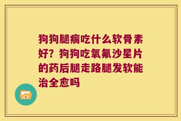 狗狗腿瘸吃什么软骨素好？狗狗吃氧氟沙星片的药后腿走路腿发软能全愈吗