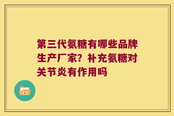 第三代氨糖有哪些品牌生产厂家?补充氨糖对有作用吗 第三代氨糖有哪些品牌生产厂家?补充氨糖对有作用吗