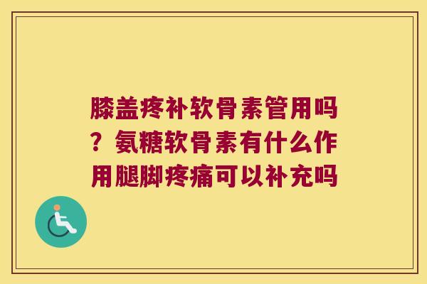 膝盖疼补软骨素管用吗？氨糖软骨素有什么作用腿脚可以补充吗