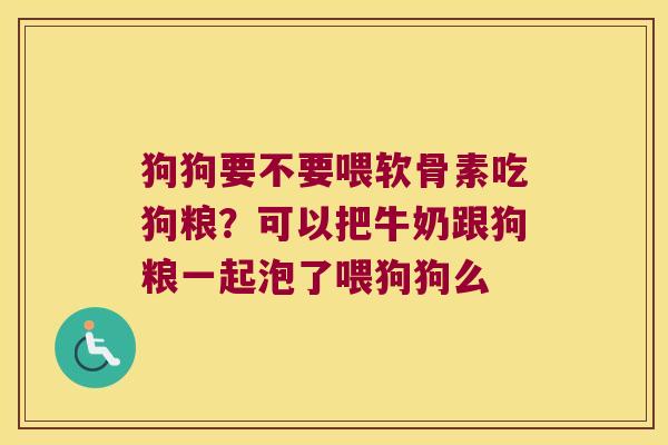 狗狗要不要喂软骨素吃狗粮?可以把牛奶跟狗粮一起泡了喂狗狗么 狗狗要不要喂软骨素吃狗粮?可以把牛奶跟狗粮一起泡了喂狗狗么