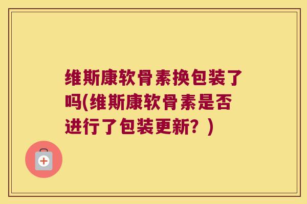 维斯康软骨素换包装了吗(维斯康软骨素是否进行了包装更新?) 维斯康软骨素换包装了吗(维斯康软骨素是否进行了包装更新?)