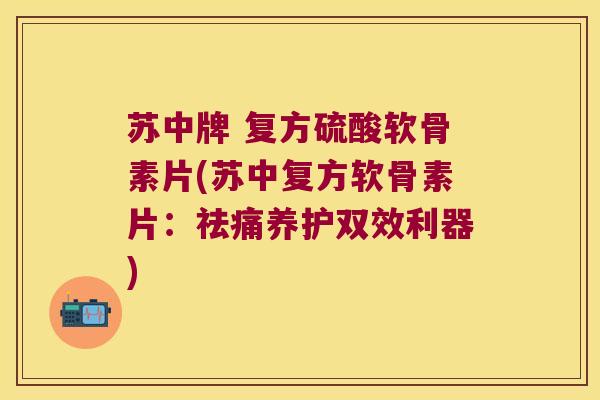 苏中牌 复方硫酸软骨素片(苏中复方软骨素片:祛痛养护双效利器) 苏中牌 复方硫酸软骨素片(苏中复方软骨素片:祛痛养护双效利器)