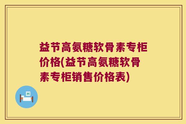 益节高氨糖软骨素专柜价格(益节高氨糖软骨素专柜销售价格表) 益节高氨糖软骨素专柜价格(益节高氨糖软骨素专柜销售价格表)