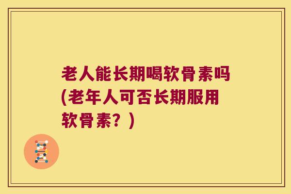 老人能长期喝软骨素吗(老年人可否长期服用软骨素?) 老人能长期喝软骨素吗(老年人可否长期服用软骨素?)