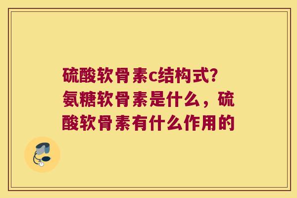 硫酸软骨素c结构式？氨糖软骨素是什么，硫酸软骨素有什么作用的