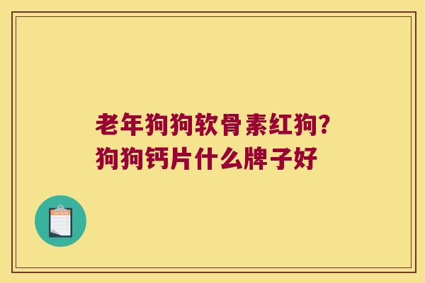 老年狗狗软骨素红狗？狗狗钙片什么牌子好