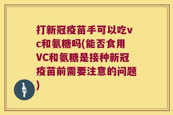 打新冠疫苗手可以吃vc和氨糖吗(能否食用VC和氨糖是接种新冠疫苗前需要注意的问题)