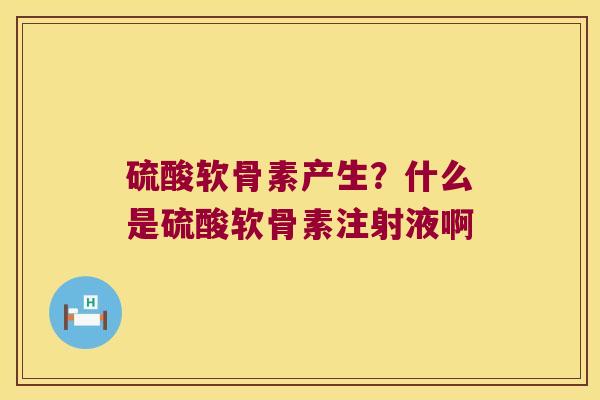 硫酸软骨素产生？什么是硫酸软骨素注射液啊