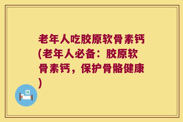 老年人吃胶原软骨素钙(老年人必备：胶原软骨素钙，保护骨骼健康)