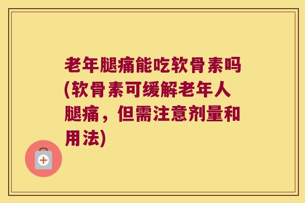 老年腿痛能吃软骨素吗(软骨素可缓解老年人腿痛,但需注意剂量和用法) 老年腿痛能吃软骨素吗(软骨素可缓解老年人腿痛,但需注意剂量和用法)