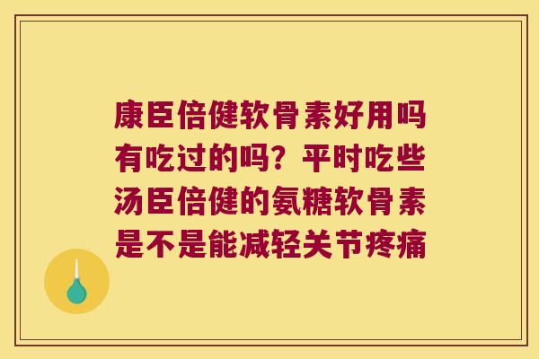 康臣倍健软骨素好用吗有吃过的吗？平时吃些汤臣倍健的氨糖软骨素是不是能减轻关节