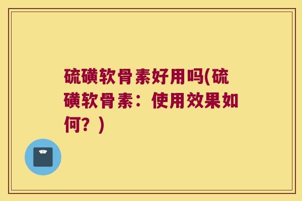 硫磺软骨素好用吗(硫磺软骨素：使用效果如何？)