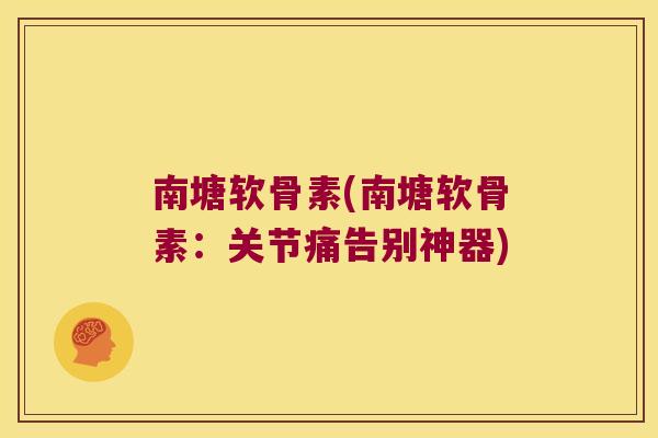 南塘软骨素(南塘软骨素:关节痛告别神器) 南塘软骨素(南塘软骨素:关节痛告别神器)
