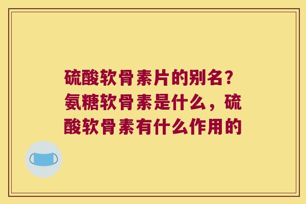 硫酸软骨素片的别名？氨糖软骨素是什么，硫酸软骨素有什么作用的