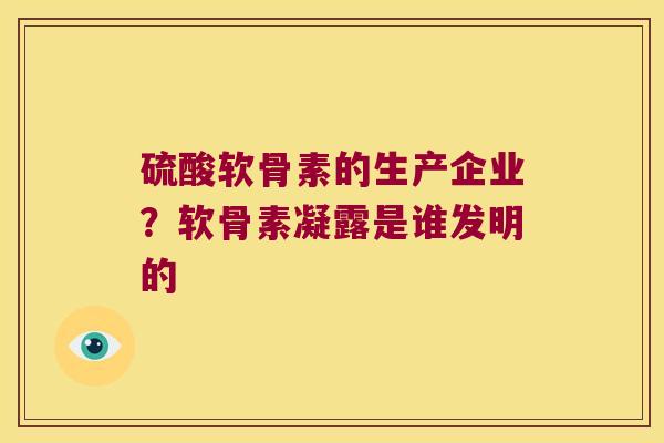 硫酸软骨素的生产企业？软骨素凝露是谁发明的