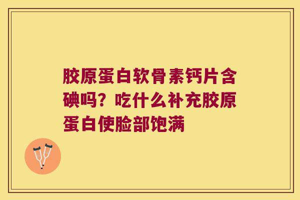 胶原蛋白软骨素钙片含碘吗?吃什么补充胶原蛋白使脸部饱满 胶原蛋白软骨素钙片含碘吗?吃什么补充胶原蛋白使脸部饱满