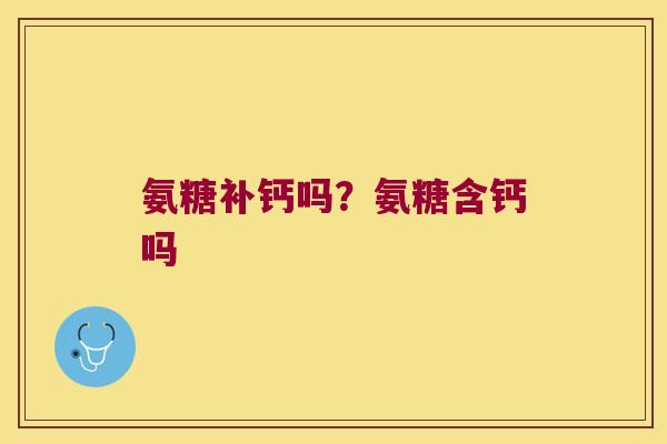 氨糖补钙吗？氨糖含钙吗
