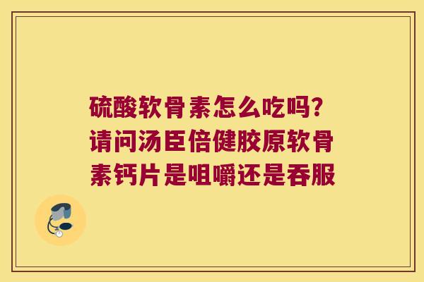 硫酸软骨素怎么吃吗?请问汤臣倍健胶原软骨素钙片是咀嚼还是吞服 硫酸软骨素怎么吃吗?请问汤臣倍健胶原软骨素钙片是咀嚼还是吞服