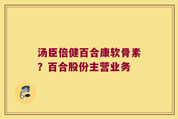 汤臣倍健百合康软骨素?百合股份主营业务 汤臣倍健百合康软骨素?百合股份主营业务