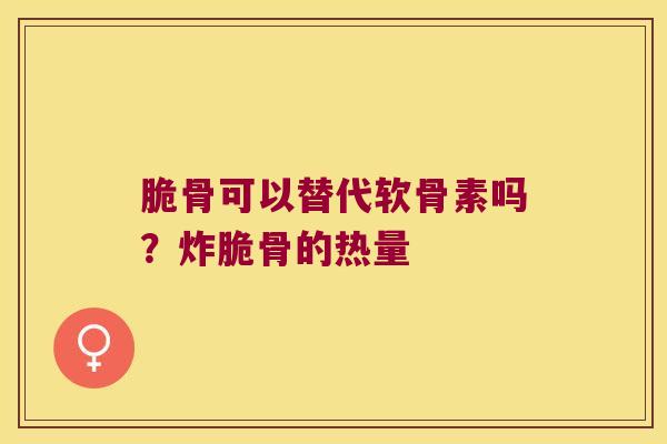 脆骨可以替代软骨素吗?炸脆骨的热量 脆骨可以替代软骨素吗?炸脆骨的热量