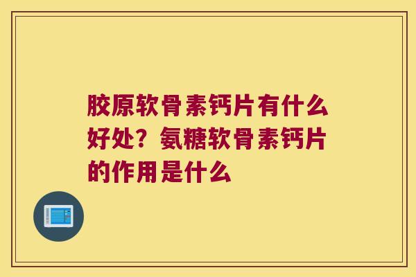 胶原软骨素钙片有什么好处？氨糖软骨素钙片的作用是什么