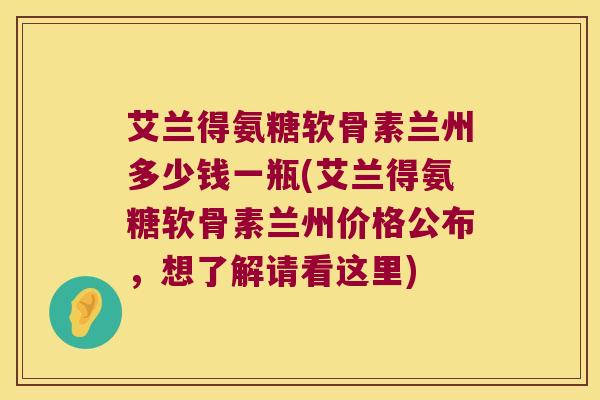 艾兰得氨糖软骨素兰州多少钱一瓶(艾兰得氨糖软骨素兰州价格公布,想了解请看这里) 艾兰得氨糖软骨素兰州多少钱一瓶(艾兰得氨糖软骨素兰州价格公布,想了解请看这里)