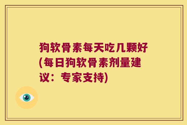 狗软骨素每天吃几颗好(每日狗软骨素剂量建议:专家支持) 狗软骨素每天吃几颗好(每日狗软骨素剂量建议:专家支持)