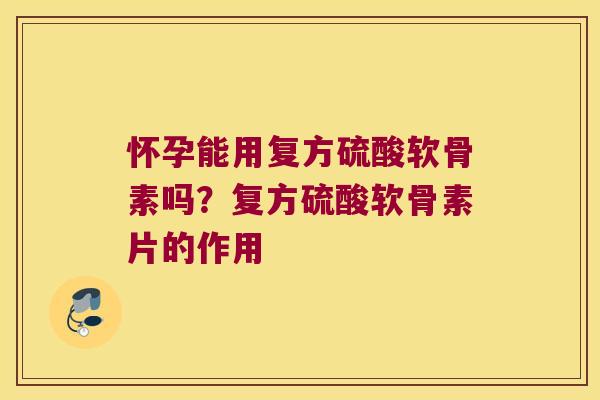 怀孕能用复方硫酸软骨素吗？复方硫酸软骨素片的作用