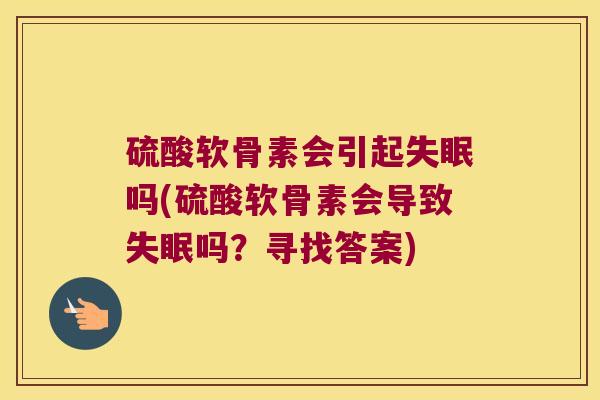 硫酸软骨素会引起吗(硫酸软骨素会导致吗?寻找答案) 硫酸软骨素会引起吗(硫酸软骨素会导致吗?寻找答案)
