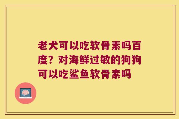 老犬可以吃软骨素吗百度?对海鲜的狗狗可以吃鲨鱼软骨素吗 老犬可以吃软骨素吗百度?对海鲜的狗狗可以吃鲨鱼软骨素吗