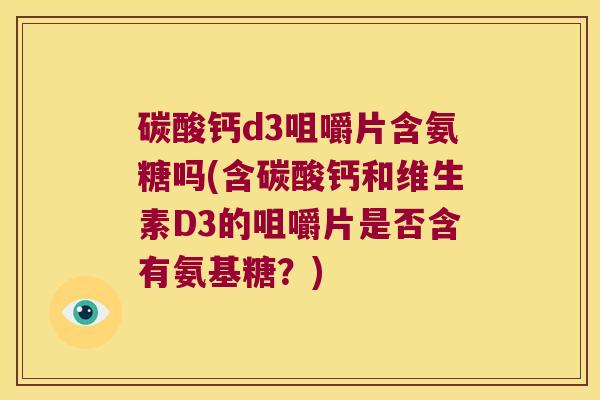 碳酸钙d3咀嚼片含氨糖吗(含碳酸钙和维生素D3的咀嚼片是否含有氨基糖？)