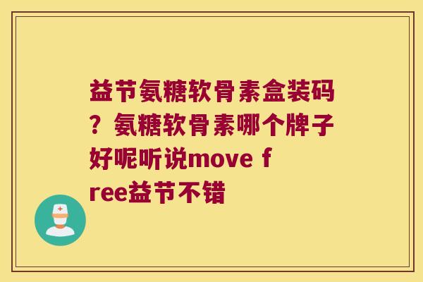 益节氨糖软骨素盒装码？氨糖软骨素哪个牌子好呢听说move free益节不错