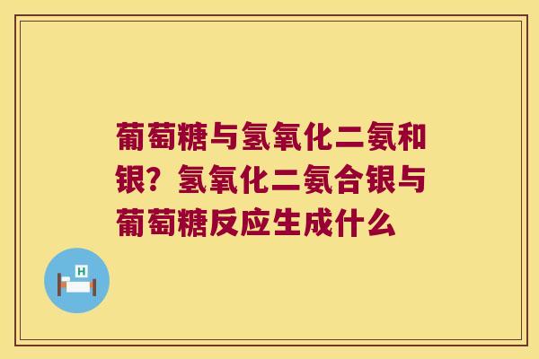 葡萄糖与氢氧化二氨和银?氢氧化二氨合银与葡萄糖反应生成什么 葡萄糖与氢氧化二氨和银?氢氧化二氨合银与葡萄糖反应生成什么