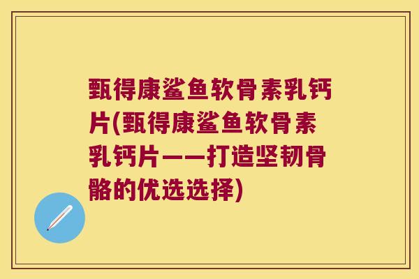 甄得康鲨鱼软骨素乳钙片(甄得康鲨鱼软骨素乳钙片——打造坚韧骨骼的优选选择) 甄得康鲨鱼软骨素乳钙片(甄得康鲨鱼软骨素乳钙片——打造坚韧骨骼的优选选择)