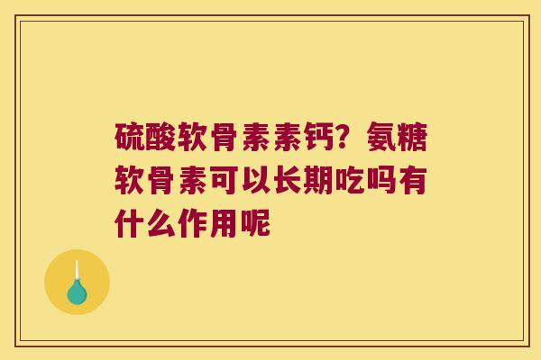 硫酸软骨素素钙？氨糖软骨素可以长期吃吗有什么作用呢