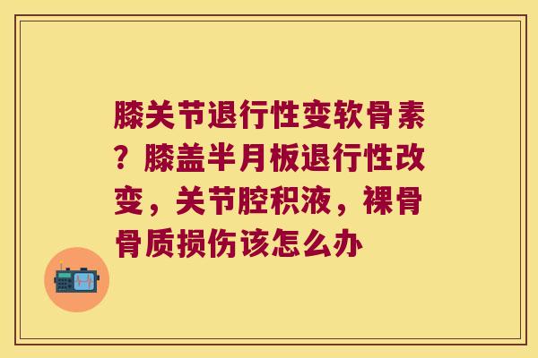 膝关节变软骨素?膝盖改变,关节腔积液,裸骨骨质损伤该怎么办 膝关节变软骨素?膝盖改变,关节腔积液,裸骨骨质损伤该怎么办