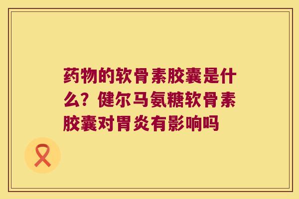 的软骨素胶囊是什么?健尔马氨糖软骨素胶囊对有影响吗 的软骨素胶囊是什么?健尔马氨糖软骨素胶囊对有影响吗