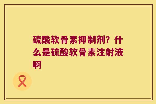 硫酸软骨素抑制剂?什么是硫酸软骨素注射液啊 硫酸软骨素抑制剂?什么是硫酸软骨素注射液啊