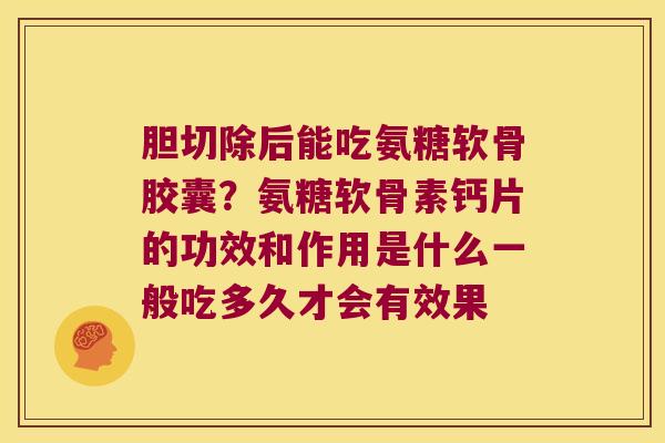 胆切除后能吃氨糖软骨胶囊？氨糖软骨素钙片的功效和作用是什么一般吃多久才会有效果