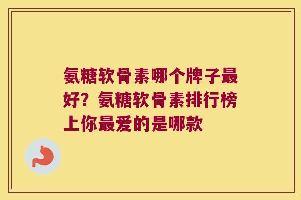 氨糖软骨素哪个牌子好？氨糖软骨素排行榜上你爱的是哪款
