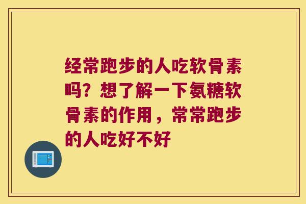 经常跑步的人吃软骨素吗?想了解一下氨糖软骨素的作用,常常跑步的人吃好不好 经常跑步的人吃软骨素吗?想了解一下氨糖软骨素的作用,常常跑步的人吃好不好