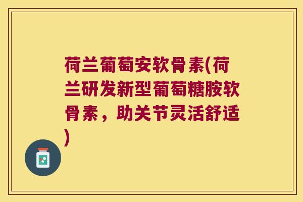 荷兰葡萄安软骨素(荷兰研发新型葡萄糖胺软骨素，助关节灵活舒适)