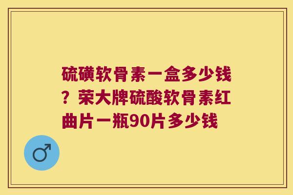 硫磺软骨素一盒多少钱？荣大牌硫酸软骨素红曲片一瓶90片多少钱