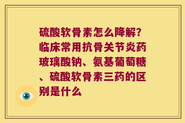 硫酸软骨素怎么降解？临床常用抗骨药玻璃酸钠、氨基葡萄糖、硫酸软骨素三药的区别是什么