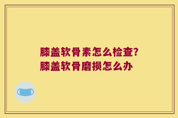 膝盖软骨素怎么检查？膝盖软骨磨损怎么办