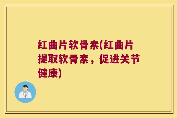 红曲片软骨素(红曲片提取软骨素，促进关节健康)