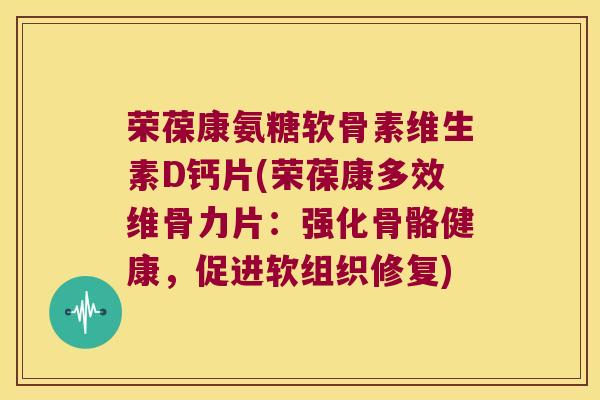 荣葆康氨糖软骨素维生素D钙片(荣葆康多效维骨力片:强化骨骼健康,促进软组织修复) 荣葆康氨糖软骨素维生素D钙片(荣葆康多效维骨力片:强化骨骼健康,促进软组织修复)