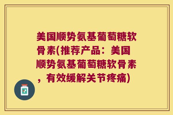 美国顺势氨基葡萄糖软骨素(推荐产品:美国顺势氨基葡萄糖软骨素,有效缓解关节) 美国顺势氨基葡萄糖软骨素(推荐产品:美国顺势氨基葡萄糖软骨素,有效缓解关节)