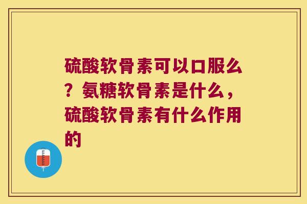 硫酸软骨素可以口服么？氨糖软骨素是什么，硫酸软骨素有什么作用的