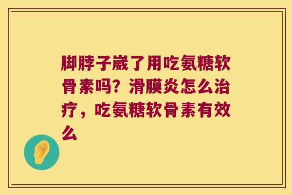 脚脖子崴了用吃氨糖软骨素吗?怎么,吃氨糖软骨素有效么 脚脖子崴了用吃氨糖软骨素吗?怎么,吃氨糖软骨素有效么